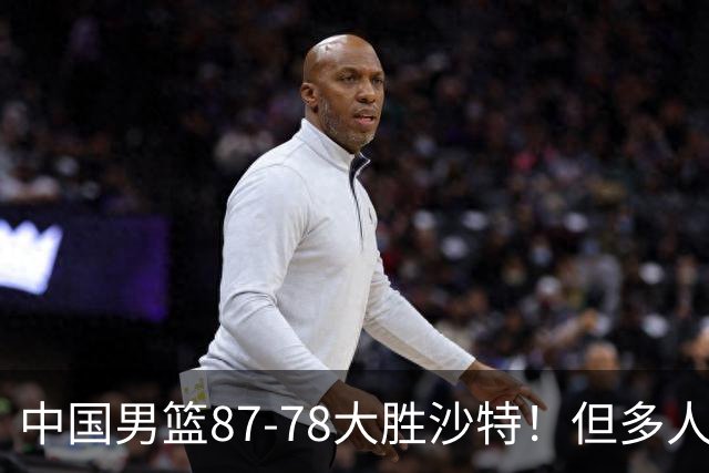 中国男篮87-78大胜沙特！但多人状态拉胯，两大缺陷或葬送夺冠路